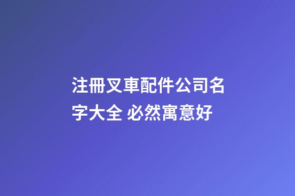 注冊叉車配件公司名字大全 必然寓意好-第1張-公司起名-玄機(jī)派